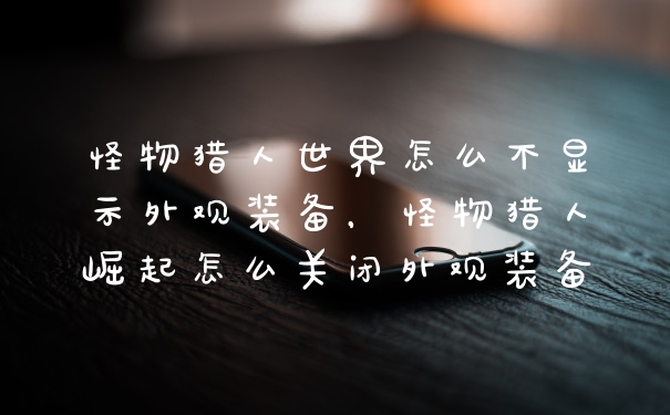 怪物猎人世界怎么不显示外观装备，怪物猎人崛起怎么关闭外观装备