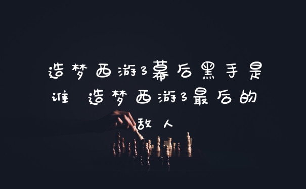 造梦西游3幕后黑手是谁 造梦西游3最后的敌人