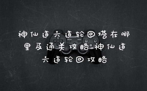神仙道六道轮回塔在哪里及通关攻略_神仙道六道轮回攻略