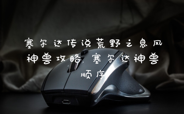 塞尔达传说荒野之息风神兽攻略 塞尔达神兽顺序
