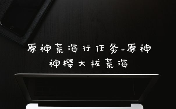 原神荒海行任务_原神神樱大祓荒海