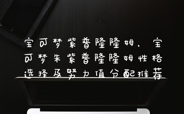 宝可梦紫普隆隆姆，宝可梦朱紫普隆隆姆性格选择及努力值分配推荐