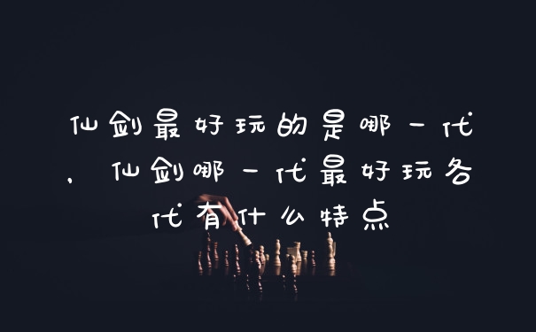 仙剑最好玩的是哪一代,仙剑哪一代最好玩各代有什么特点
