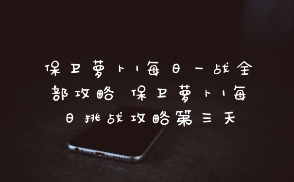 保卫萝卜1每日一战全部攻略 保卫萝卜1每日挑战攻略第三天