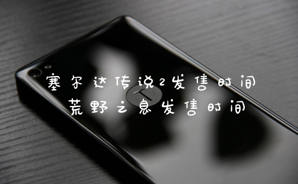 塞尔达传说2发售时间 荒野之息发售时间