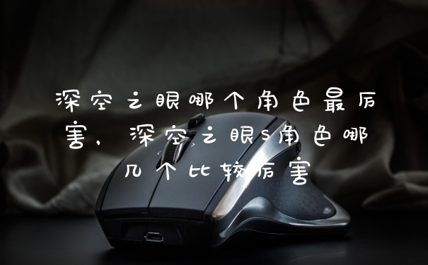 深空之眼哪个角色最厉害，深空之眼S角色哪几个比较厉害