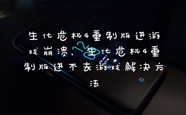 生化危机4重制版进游戏崩溃,生化危机4重制版进不去游戏解决方法
