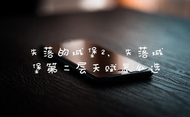 失落的城堡2，失落城堡第二层天赋怎么选
