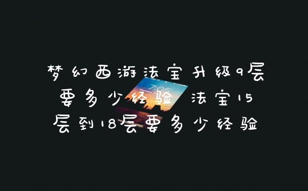 梦幻西游法宝升级9层要多少经验 法宝15层到18层要多少经验