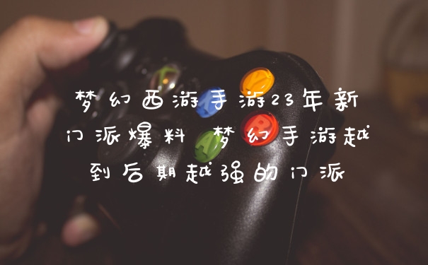 梦幻西游手游23年新门派爆料 梦幻手游越到后期越强的门派