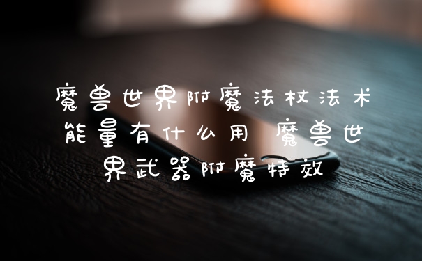 魔兽世界附魔法杖法术能量有什么用 魔兽世界武器附魔特效