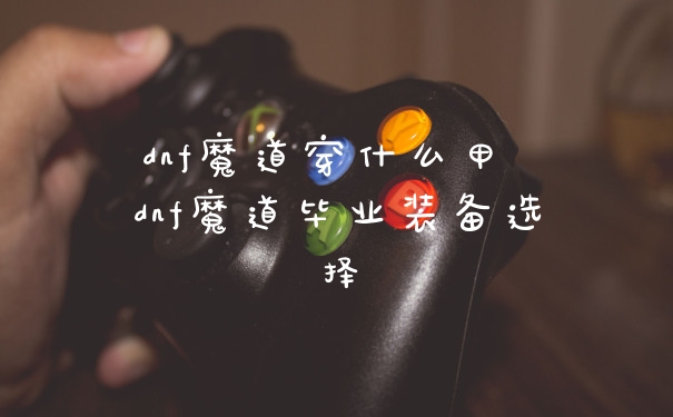 dnf魔道穿什么甲 dnf魔道毕业装备选择