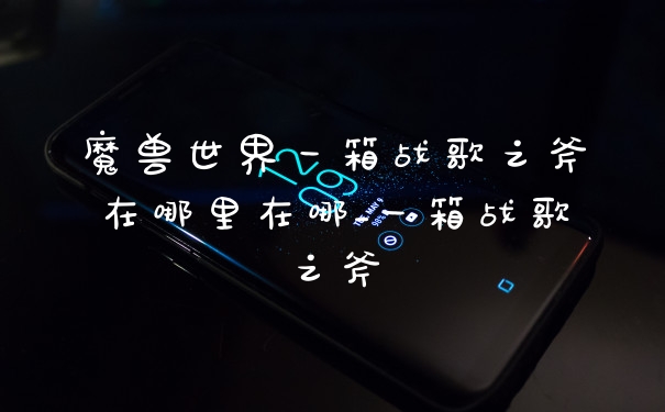 魔兽世界一箱战歌之斧在哪里在哪_一箱战歌之斧