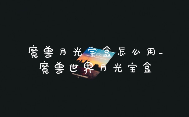 魔兽月光宝盒怎么用_魔兽世界月光宝盒