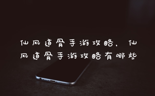 仙风道骨手游攻略,仙风道骨手游攻略有哪些