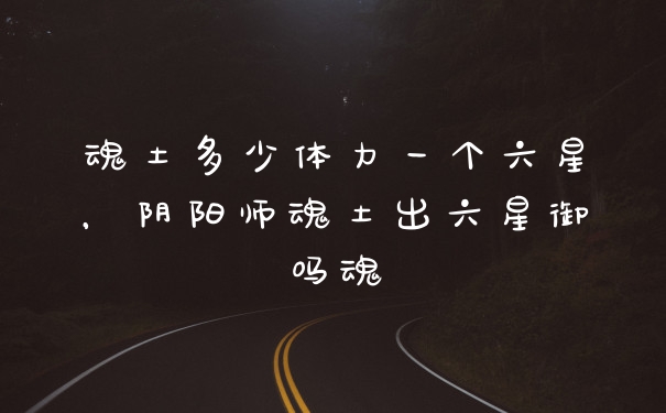 魂土多少体力一个六星，阴阳师魂土出六星御吗魂