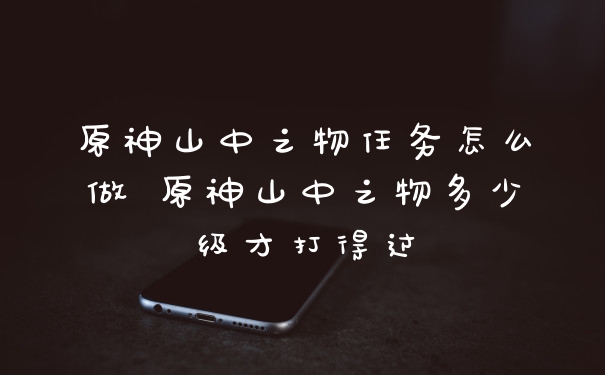 原神山中之物任务怎么做 原神山中之物多少级才打得过