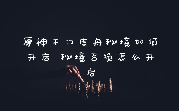 原神千门虚舟秘境如何开启 秘境召唤怎么开启