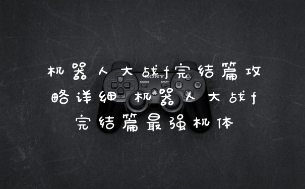 机器人大战f完结篇攻略详细 机器人大战f完结篇最强机体