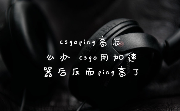 csgoping高怎么办 csgo用加速器后反而ping高了