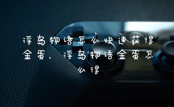 浮岛物语怎么快速获得金蛋，浮岛物语金蛋怎么得