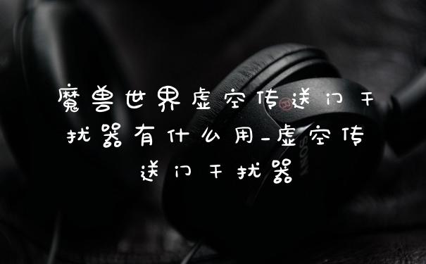 魔兽世界虚空传送门干扰器有什么用_虚空传送门干扰器