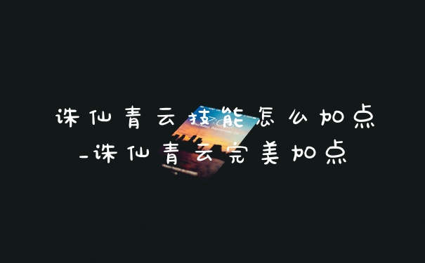 诛仙青云技能怎么加点_诛仙青云完美加点