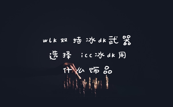 wlk双持冰dk武器选择 icc冰dk用什么饰品