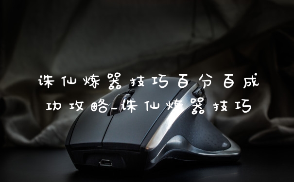 诛仙炼器技巧百分百成功攻略_诛仙炼器技巧