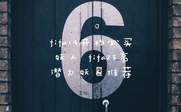 fifa14开档必买妖人 fifa23高潜力妖人推荐