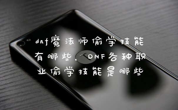 dnf魔法师偷学技能有哪些，DNF各种职业偷学技能是哪些