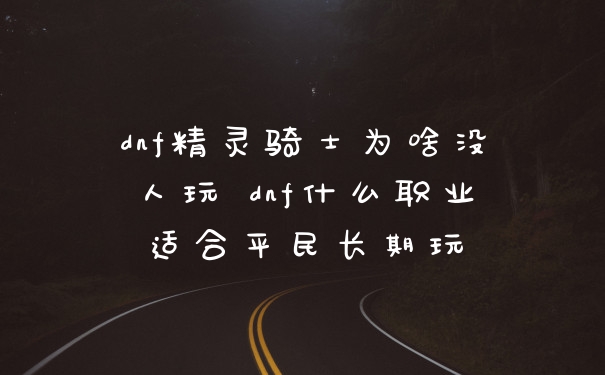 dnf精灵骑士为啥没人玩 dnf什么职业适合平民长期玩