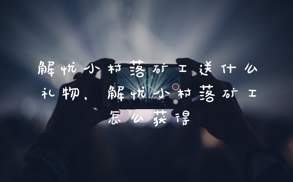 解忧小村落矿工送什么礼物，解忧小村落矿工怎么获得