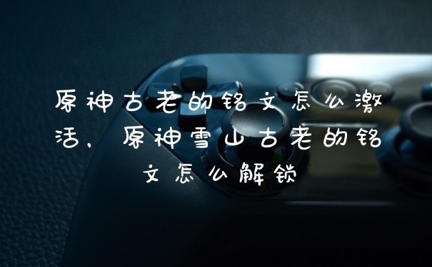 原神古老的铭文怎么激活,原神雪山古老的铭文怎么解锁