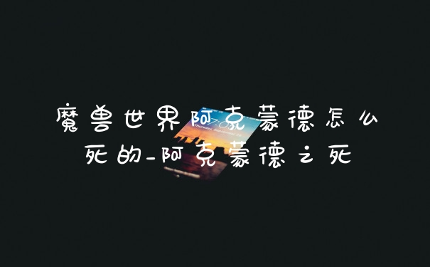 魔兽世界阿克蒙德怎么死的_阿克蒙德之死