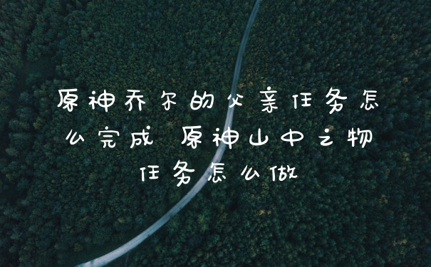 原神乔尔的父亲任务怎么完成 原神山中之物任务怎么做
