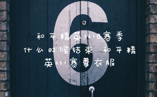 和平精英ss18赛季什么时候结束 和平精英ss1赛季衣服