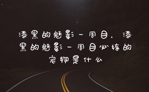漆黑的魅影一周目,漆黑的魅影一周目必练的宠物是什么