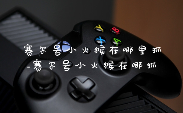 赛尔号小火猴在哪里抓_赛尔号小火猴在哪抓