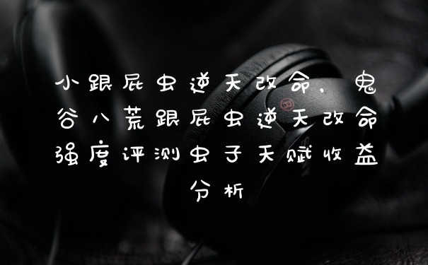 小跟屁虫逆天改命，鬼谷八荒跟屁虫逆天改命强度评测虫子天赋收益分析