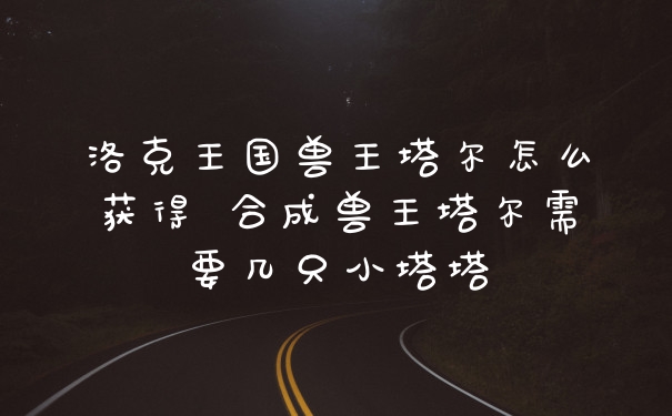 洛克王国兽王塔尔怎么获得 合成兽王塔尔需要几只小塔塔