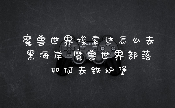 魔兽世界埃索达怎么去黑海岸 魔兽世界部落如何去铁炉堡