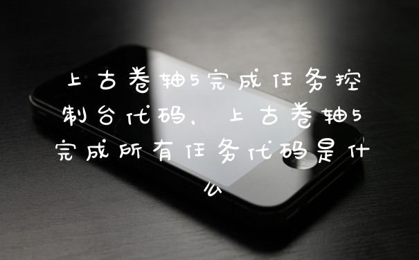 上古卷轴5完成任务控制台代码，上古卷轴5完成所有任务代码是什么