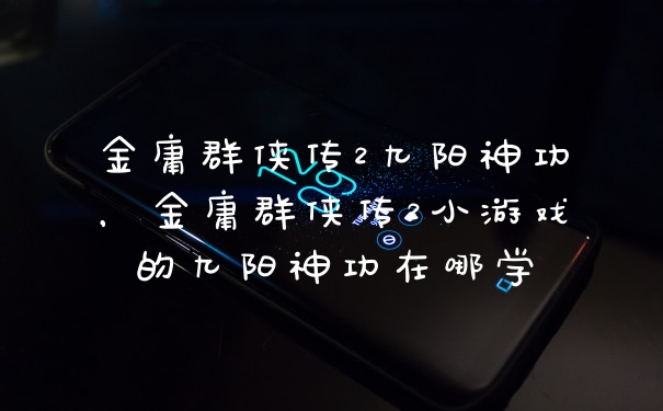 金庸群侠传2九阳神功，金庸群侠传2小游戏的九阳神功在哪学