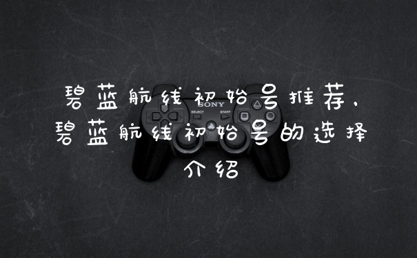 碧蓝航线初始号推荐，碧蓝航线初始号的选择介绍