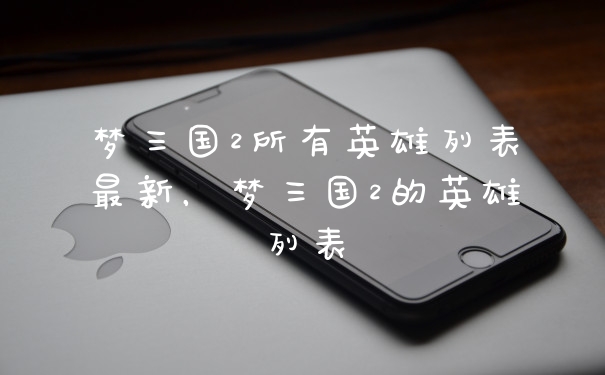梦三国2所有英雄列表最新，梦三国2的英雄列表
