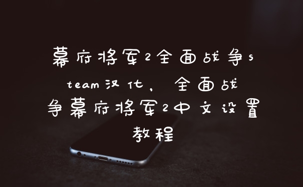 幕府将军2全面战争steam汉化，全面战争幕府将军2中文设置教程