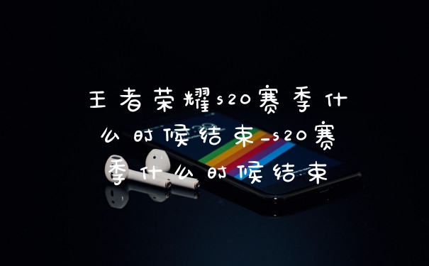 王者荣耀s20赛季什么时候结束_s20赛季什么时候结束