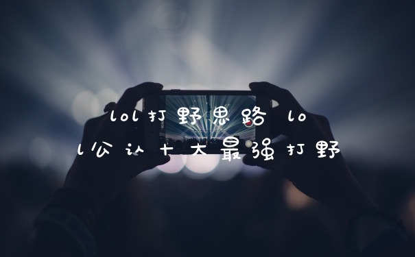lol打野思路 lol公认十大最强打野