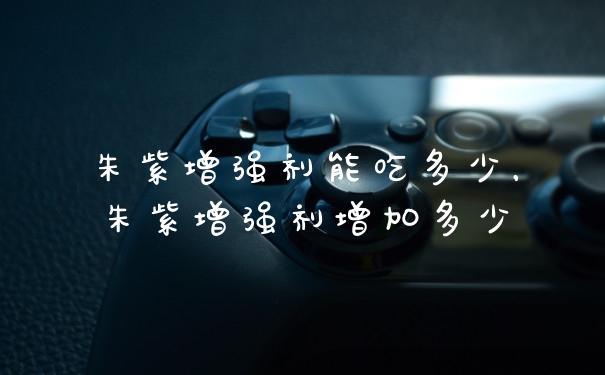 朱紫增强剂能吃多少，朱紫增强剂增加多少